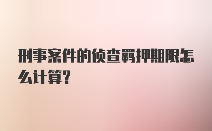 刑事案件的侦查羁押期限怎么计算？