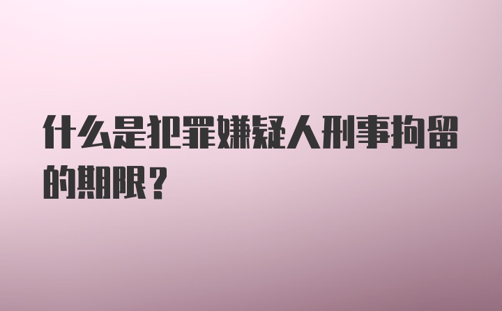 什么是犯罪嫌疑人刑事拘留的期限？