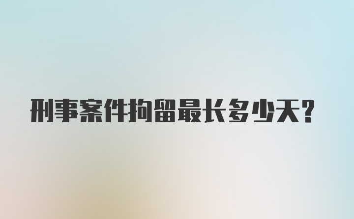 刑事案件拘留最长多少天？