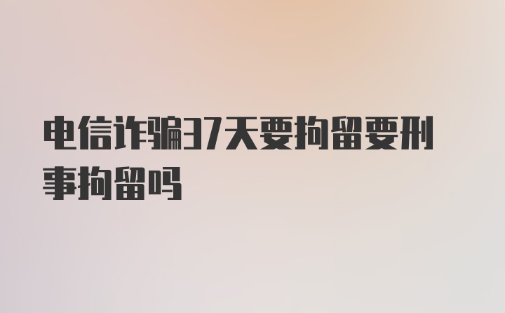 电信诈骗37天要拘留要刑事拘留吗