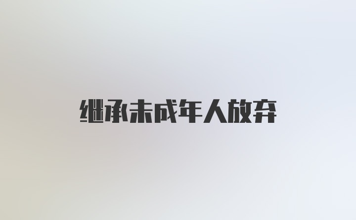 继承未成年人放弃