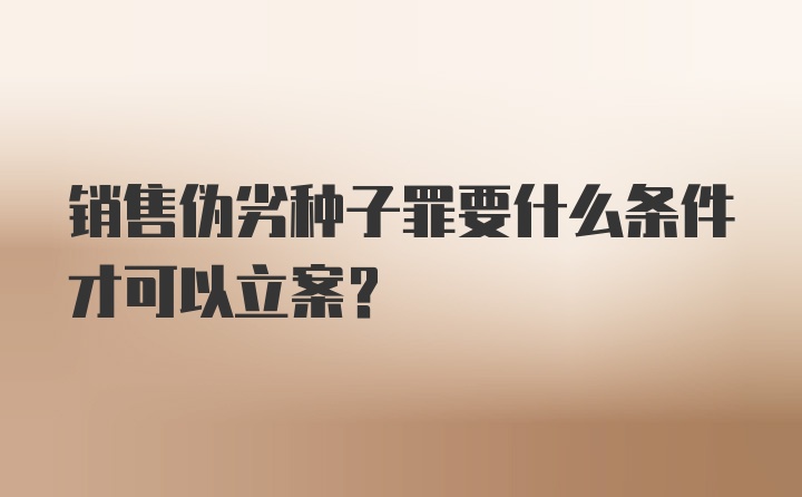 销售伪劣种子罪要什么条件才可以立案？