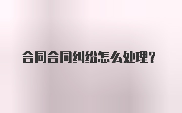 合同合同纠纷怎么处理？