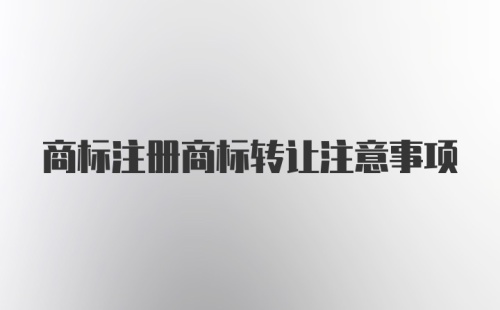 商标注册商标转让注意事项