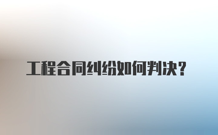 工程合同纠纷如何判决？