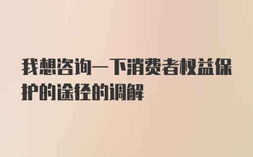 我想咨询一下消费者权益保护的途径的调解