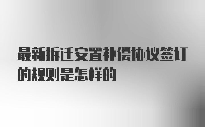 最新拆迁安置补偿协议签订的规则是怎样的