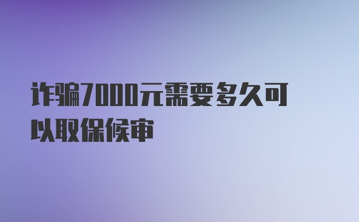 诈骗7000元需要多久可以取保候审