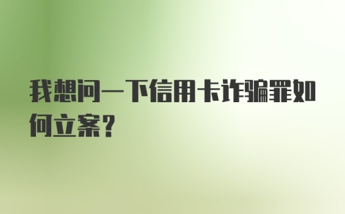 我想问一下信用卡诈骗罪如何立案？