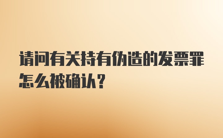 请问有关持有伪造的发票罪怎么被确认？