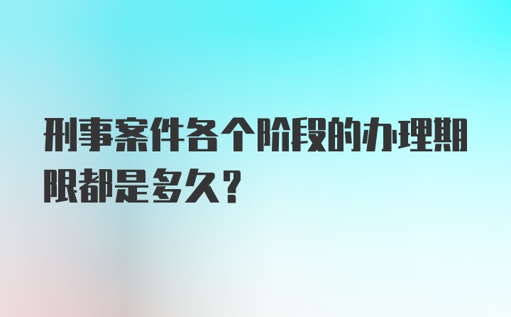 刑事案件各个阶段的办理期限都是多久?