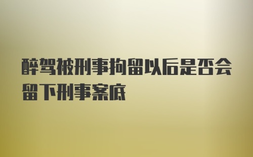 醉驾被刑事拘留以后是否会留下刑事案底