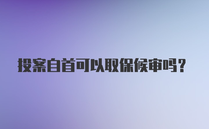 投案自首可以取保候审吗？