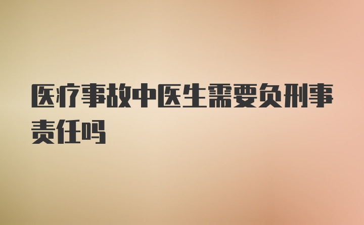 医疗事故中医生需要负刑事责任吗