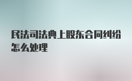 民法司法典上股东合同纠纷怎么处理