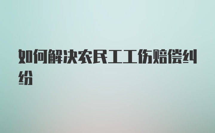 如何解决农民工工伤赔偿纠纷