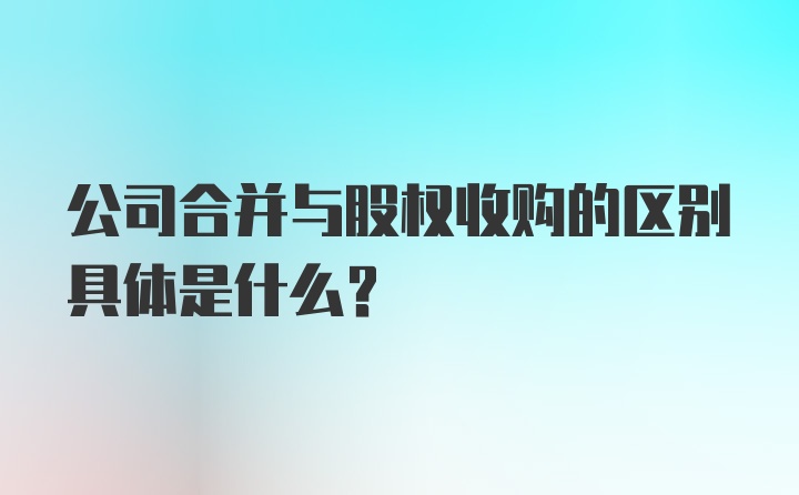 公司合并与股权收购的区别具体是什么?