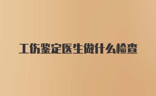 工伤鉴定医生做什么检查