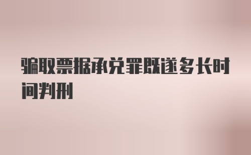 骗取票据承兑罪既遂多长时间判刑