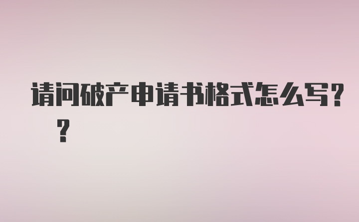 请问破产申请书格式怎么写? ?