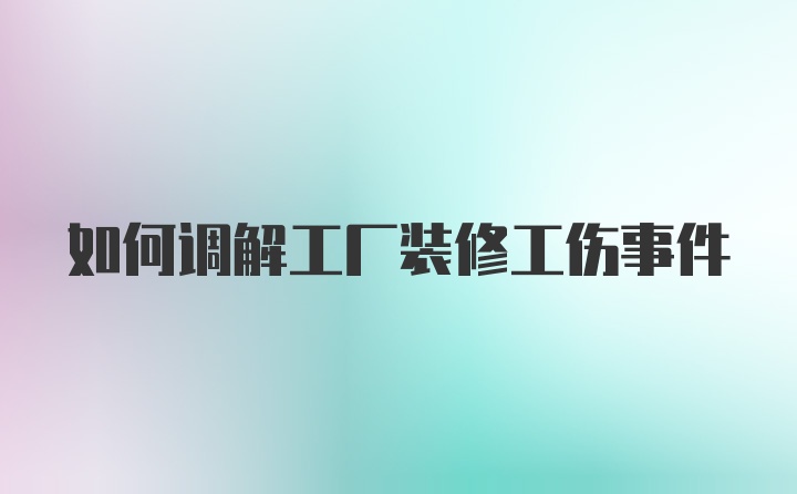 如何调解工厂装修工伤事件