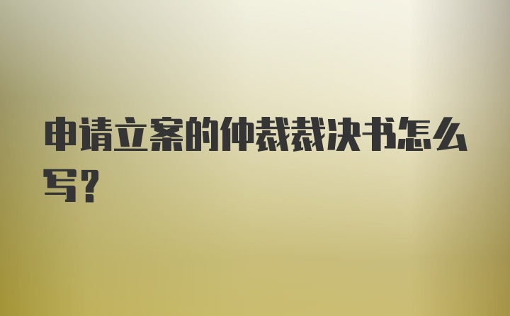 申请立案的仲裁裁决书怎么写？