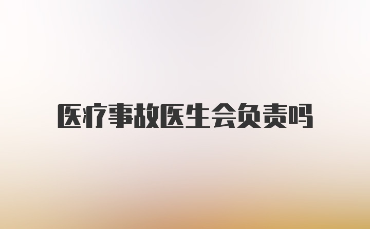 医疗事故医生会负责吗