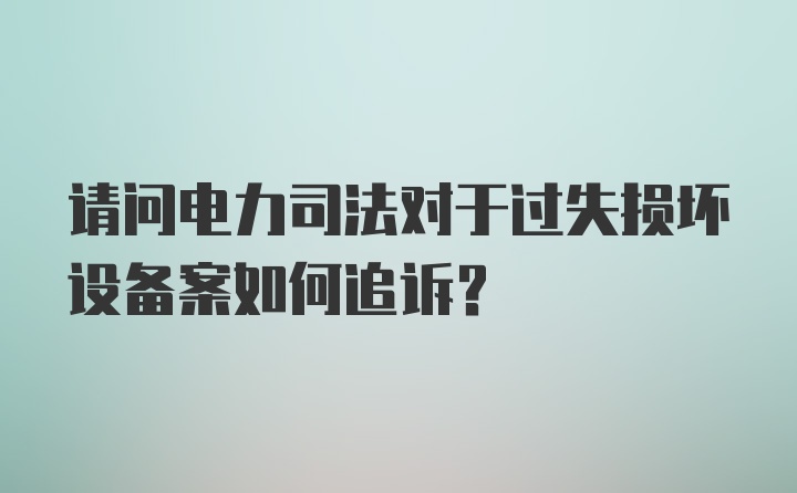 请问电力司法对于过失损坏设备案如何追诉？