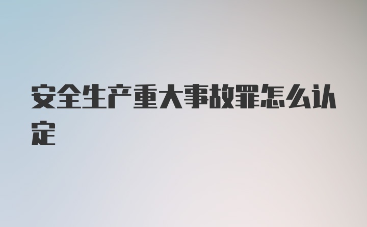 安全生产重大事故罪怎么认定