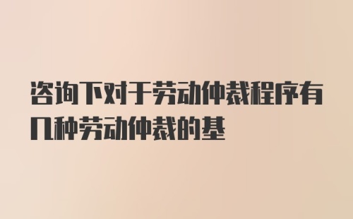 咨询下对于劳动仲裁程序有几种劳动仲裁的基