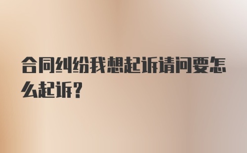 合同纠纷我想起诉请问要怎么起诉？