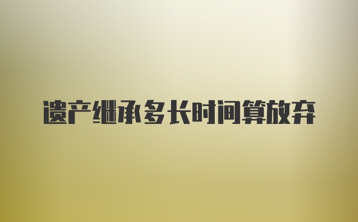 遗产继承多长时间算放弃