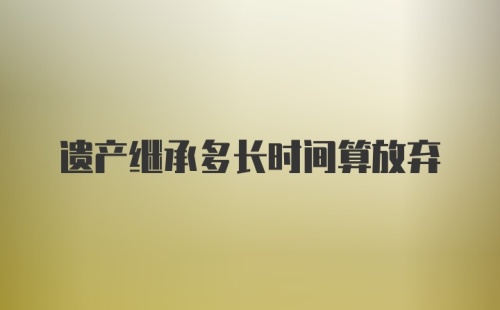 遗产继承多长时间算放弃