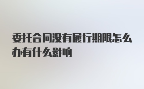 委托合同没有履行期限怎么办有什么影响