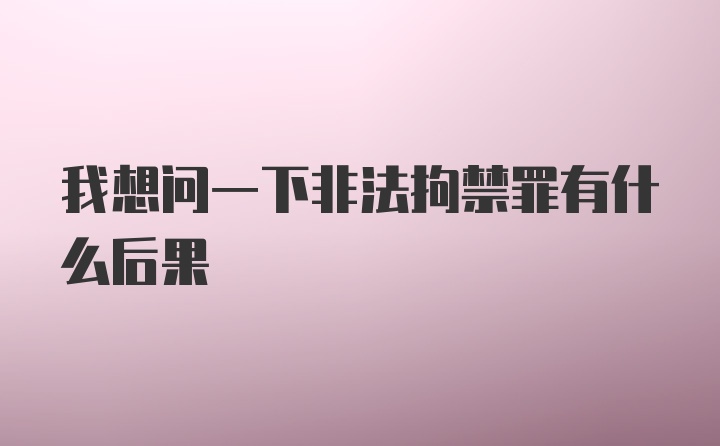 我想问一下非法拘禁罪有什么后果