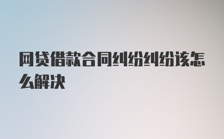 网贷借款合同纠纷纠纷该怎么解决