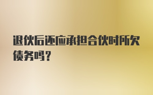 退伙后还应承担合伙时所欠债务吗？