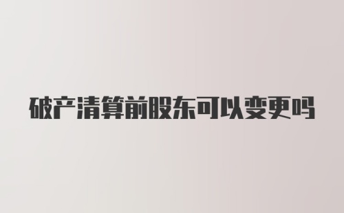 破产清算前股东可以变更吗