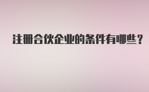 注册合伙企业的条件有哪些？