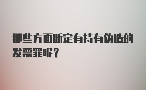 那些方面断定有持有伪造的发票罪呢?