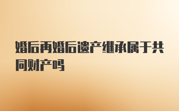 婚后再婚后遗产继承属于共同财产吗