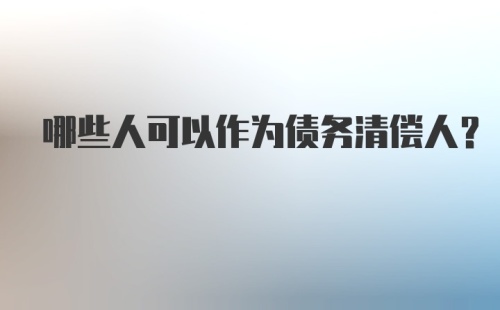 哪些人可以作为债务清偿人？