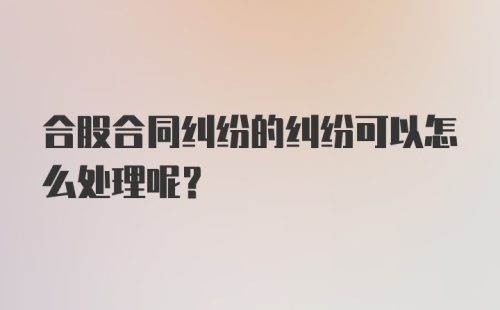 合股合同纠纷的纠纷可以怎么处理呢？