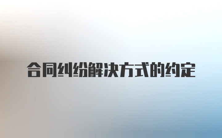 合同纠纷解决方式的约定