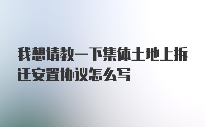 我想请教一下集体土地上拆迁安置协议怎么写