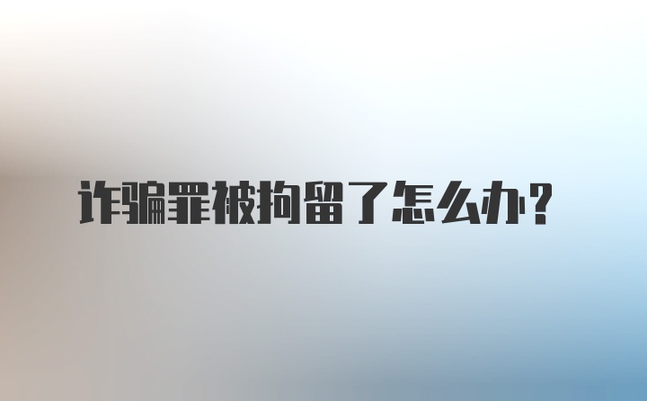 诈骗罪被拘留了怎么办?