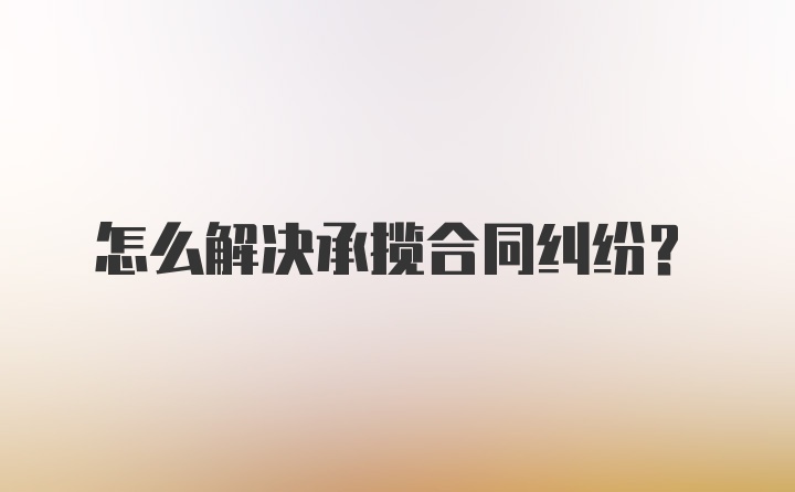 怎么解决承揽合同纠纷？