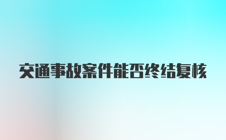 交通事故案件能否终结复核