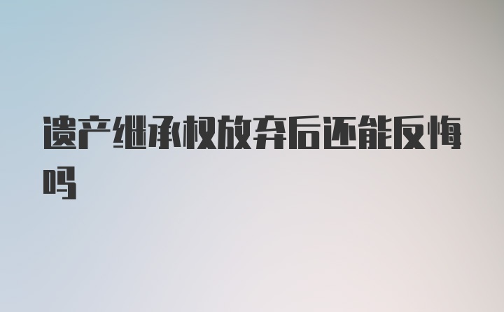 遗产继承权放弃后还能反悔吗