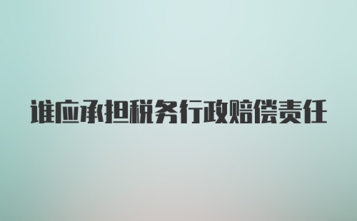 谁应承担税务行政赔偿责任